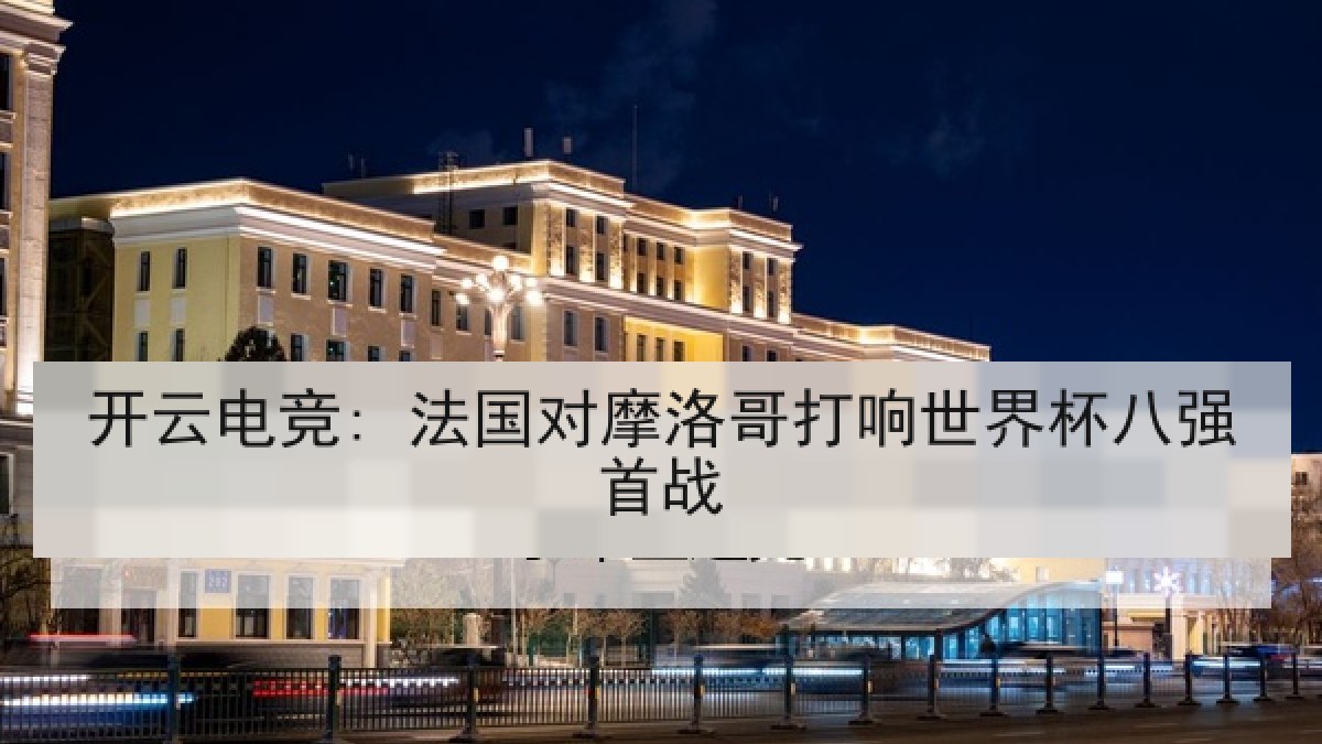 开云电竞: 法国对摩洛哥打响世界杯八强首战