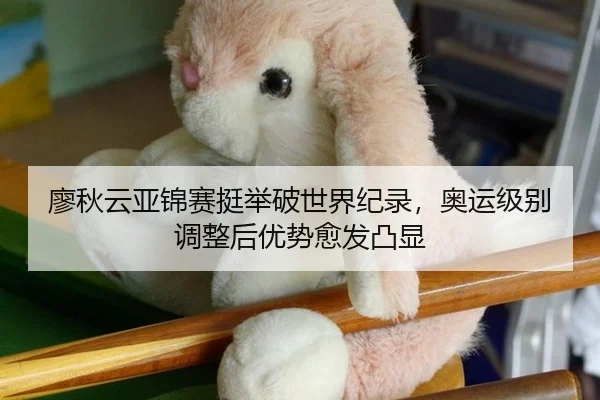 廖秋云亚锦赛挺举破世界纪录，奥运级别调整后优势愈发凸显