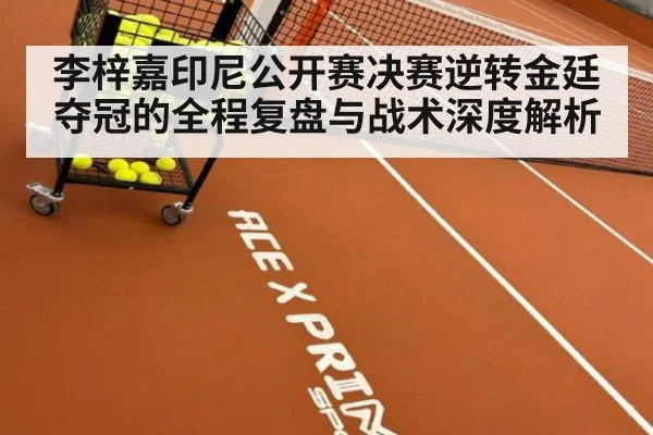 李梓嘉印尼公开赛决赛逆转金廷夺冠的全程复盘与战术深度解析