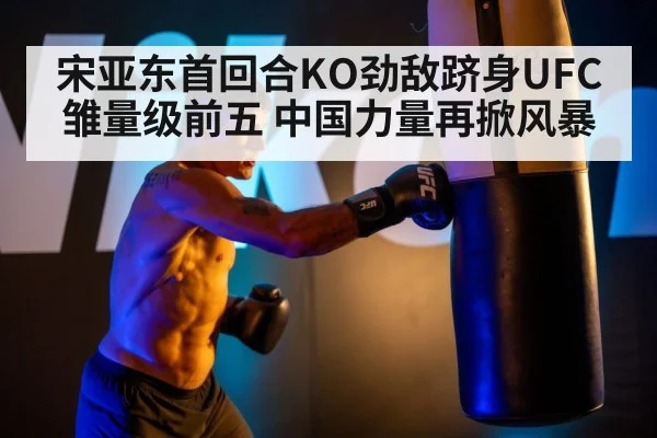 宋亚东首回合KO劲敌跻身UFC雏量级前五 中国力量再掀风暴