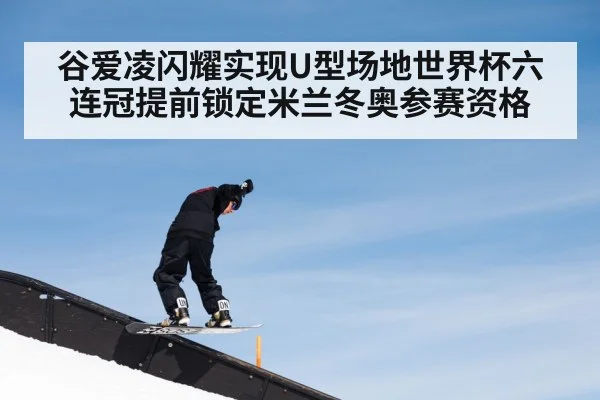 谷爱凌闪耀实现U型场地世界杯六连冠提前锁定米兰冬奥参赛资格