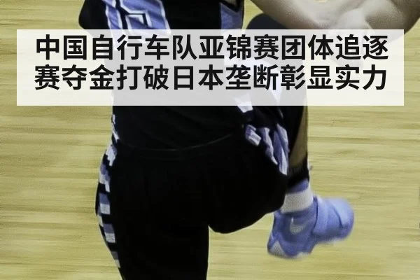 中国自行车队亚锦赛团体追逐赛夺金打破日本垄断彰显实力